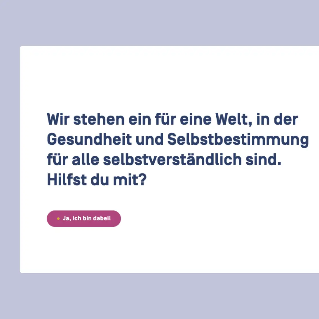 Wir stehen ein für eine Welt, in der Gesundheit und Selbstbestimmung für alle selbstverständlich sind. Hilfst du mit?